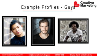 www.lovecreativemarketing.com info@lovecreativemarketing.com 0207 607 2568 Bringing Brands to Life Creatively
Example Profiles - Guys
 