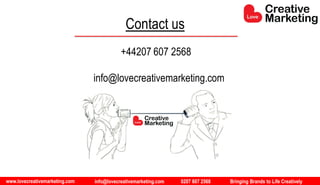 www.lovecreativemarketing.com info@lovecreativemarketing.com 0207 607 2568 Bringing Brands to Life Creatively
+44207 607 2568
info@lovecreativemarketing.com
Contact us
 