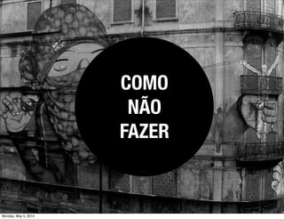 COMO
NÃO
FAZER
Monday, May 5, 2014
 