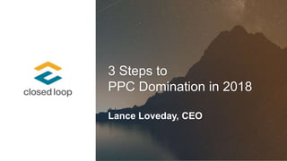 3 Steps to
PPC Domination in 2018
Lance Loveday, CEO
 