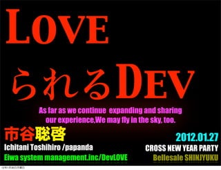 Love
                                     Dev
              As far as we continue expanding and sharing
                our experience,We may fly in the sky, too.

                                                        2012.01.27
 Ichitani Toshihiro /papanda                  CROSS NEW YEAR PARTY
 Eiwa system management.inc/DevLOVE             Bellesale SHINJYUKU
12   1   30
 