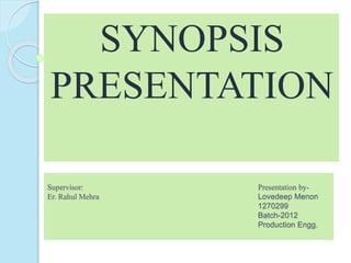 Supervisor: Presentation by-
Er. Rahul Mehra Lovedeep Menon
1270299
Batch-2012
Production Engg.
SYNOPSIS
PRESENTATION
 