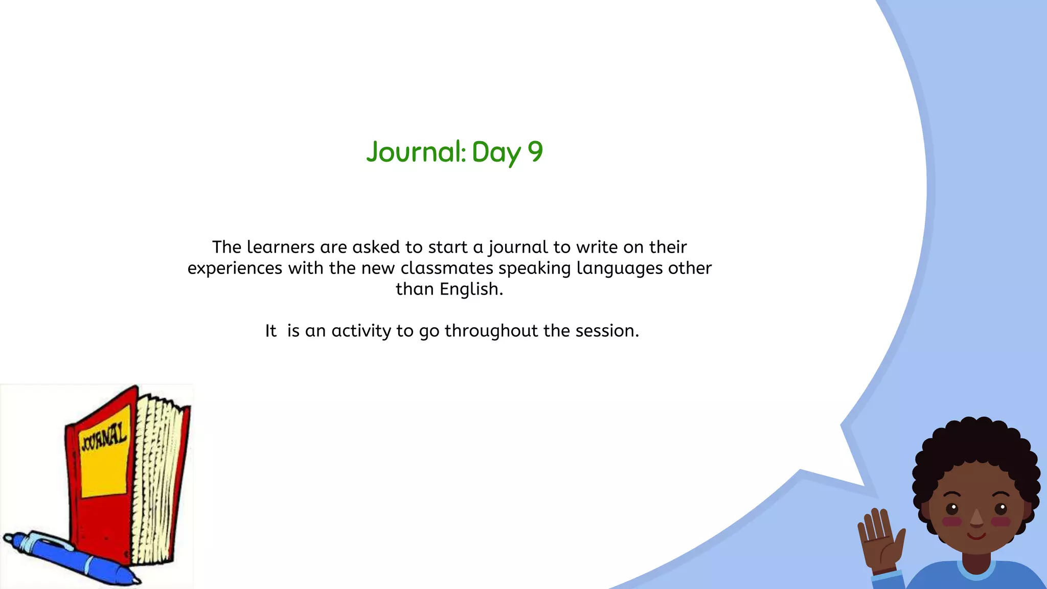 Journal: Day 9
The learners are asked to start a journal to write on their
experiences with the new classmates speaking languages other
than English.
It is an activity to go throughout the session.
 