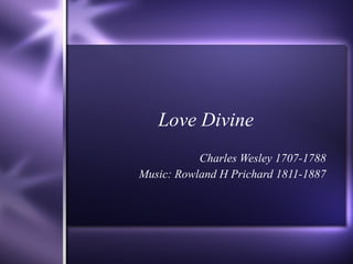 Love Divine Charles Wesley 1707-1788 Music: Rowland H Prichard 1811-1887 