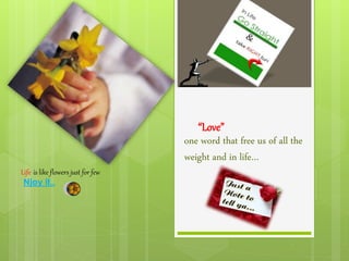 “Love” 
one word that free us of all the 
weight and in life… 
Life is like flowers just for few 
Njoy it.. 
 