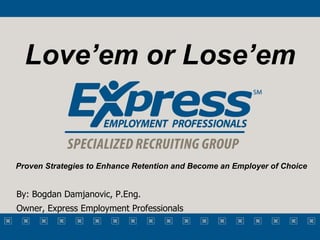 Proven Strategies to Enhance Retention and Become an Employer of Choice Love’em or Lose’em By: Bogdan Damjanovic, P.Eng.  Owner, Express Employment Professionals 