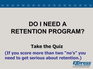 DO I NEED A RETENTION PROGRAM? Take the Quiz (If you score more than two “no’s” you need to get serious about retention.) 