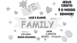 FAMILY
EDUARDO
LUCAS
CARIZIA
BENÍCI
O
JOAQUIM
MARCELA
MARIA EDUARDA
LUIZ E ELIANE
JESUS
CRISTO
É O NOSSO
SENHOR!
 