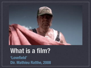 What is a ﬁlm?
‘Loveﬁeld’
Dir. Mathieu Ratthe, 2008
 