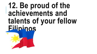 12. Be proud of the
achievements and
talents of your fellow
Filipinos
 
