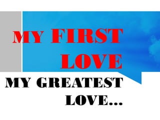 MY FIRST
LOVE
MY GREATEST
LOVE…
 