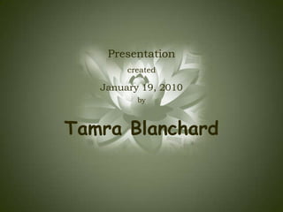 Presentation created  January 19, 2010 by Tamra Blanchard 