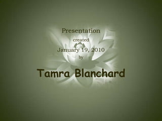 Presentation created  January 19, 2010 by Tamra Blanchard 