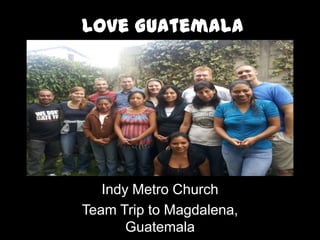 Love Guatemala




   Indy Metro Church
Team Trip to Magdalena,
       Guatemala
 