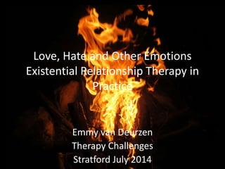 Love, Hate and Other Emotions
Existential Relationship Therapy in
Practice
Emmy van Deurzen
Therapy Challenges
Stratford July 2014
 