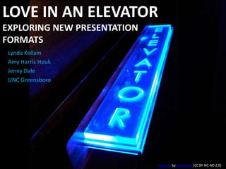 Love in an ElevatorExploring New Presentation Formats Lynda Kellam Amy Harris Houk Jenny Dale UNC Greensboro elevatorby vistavision[CC BY-NC-ND 2.0] 