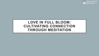 LOVE IN FULL BLOOM:
CULTIVATING CONNECTION
THROUGH MEDITATION
 