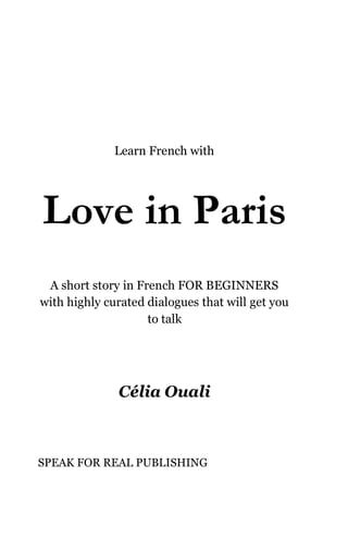 Learn French with
Love in Paris
A short story in French FOR BEGINNERS
with highly curated dialogues that will get you
to talk
Célia Ouali
SPEAK FOR REAL PUBLISHING
 