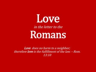 Lovein the letter to the
Romans
Love does no harm to a neighbor;
therefore love is the fulfillment of the law. – Rom.
13:10
 