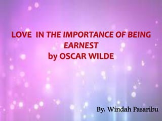 LOVE IN THE IMPORTANCE OF BEING
EARNEST
by OSCAR WILDE
By: Windah Pasaribu
 