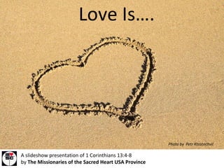 Love Is…. A slideshow presentation of 1 Corinthians 13:4-8  by  The Missionaries of the Sacred Heart USA Province Photo by  Petr Ktratochvil 