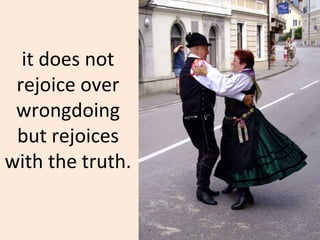 it does not rejoice over wrongdoing but rejoices with the truth. 
