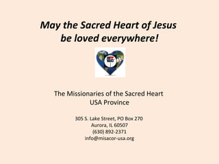 May the Sacred Heart of Jesus  be loved everywhere! The Missionaries of the Sacred Heart  USA Province 305 S. Lake Street, PO Box 270  Aurora, IL 60507 (630) 892-2371  [email_address] 