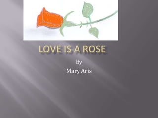 Love is A Rose	 By Mary Aris 