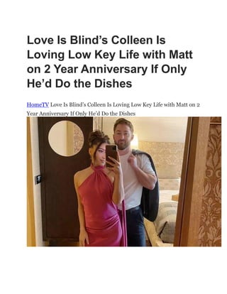 Love Is Blind’s Colleen Is
Loving Low Key Life with Matt
on 2 Year Anniversary If Only
He’d Do the Dishes
HomeTV Love Is Blind‘s Colleen Is Loving Low Key Life with Matt on 2
Year Anniversary If Only He‘d Do the Dishes
 
