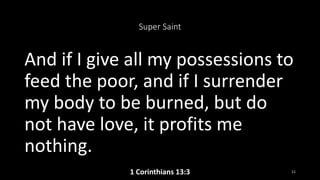 Super Saint
And if I give all my possessions to
feed the poor, and if I surrender
my body to be burned, but do
not have love, it profits me
nothing.
1 Corinthians 13:3 11
 