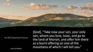 An Old Testament Picture
[God], “Take now your son, your only
son, whom you love, Isaac, and go to
the land of Moriah, and offer him there
as a burnt offering on one of the
mountains of which I will tell you.”
Genesis 22:2 (NASB95)
14
 