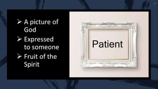  A picture of
God
 Expressed
to someone
 Fruit of the
Spirit
Patient
 