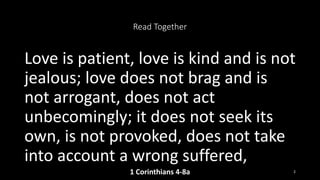 Read Together
Love is patient, love is kind and is not
jealous; love does not brag and is
not arrogant, does not act
unbecomingly; it does not seek its
own, is not provoked, does not take
into account a wrong suffered,
1 Corinthians 4-8a 2
 