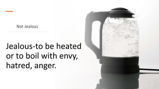 Not Jealous
Jealous-to be heated
or to boil with envy,
hatred, anger.
22
 