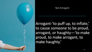 Not Arrogant
Arrogant-‘to puff up, to inflate,’
to cause someone to be proud,
arrogant, or haughty—‘to make
proud, to make arrogant, to
make haughty.’
24
 