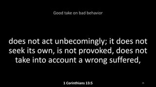 Good take on bad behavior
does not act unbecomingly; it does not
seek its own, is not provoked, does not
take into account a wrong suffered,
1 Corinthians 13:5 25
 