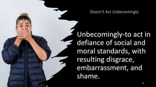 Doesn’t Act Unbecomingly
Unbecomingly-to act in
defiance of social and
moral standards, with
resulting disgrace,
embarrassment, and
shame.
26
 