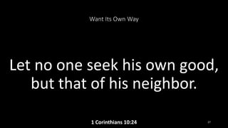 Want Its Own Way
Let no one seek his own good,
but that of his neighbor.
1 Corinthians 10:24 27
 