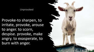 Unprovoked
Provoke-to sharpen, to
irritate, provoke, arouse
to anger. to scorn,
despise. provoke, make
angry. to exasperate, to
burn with anger.
28
 