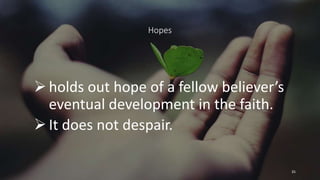 Hopes
holds out hope of a fellow believer’s
eventual development in the faith.
It does not despair.
35
 