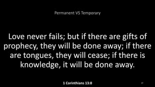 Permanent VS Temporary
Love never fails; but if there are gifts of
prophecy, they will be done away; if there
are tongues, they will cease; if there is
knowledge, it will be done away.
1 Corinthians 13:8 37
 