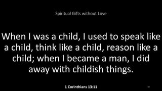 Spiritual Gifts without Love
When I was a child, I used to speak like
a child, think like a child, reason like a
child; when I became a man, I did
away with childish things.
1 Corinthians 13:11 42
 