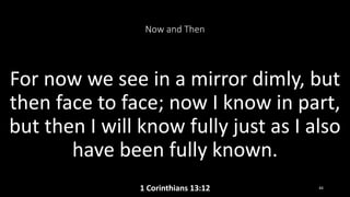 Now and Then
For now we see in a mirror dimly, but
then face to face; now I know in part,
but then I will know fully just as I also
have been fully known.
1 Corinthians 13:12 44
 