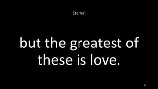 Eternal
but the greatest of
these is love.
49
 