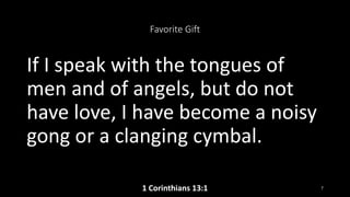 Favorite Gift
If I speak with the tongues of
men and of angels, but do not
have love, I have become a noisy
gong or a clanging cymbal.
1 Corinthians 13:1 7
 