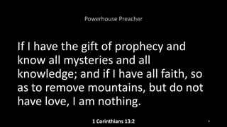 Powerhouse Preacher
If I have the gift of prophecy and
know all mysteries and all
knowledge; and if I have all faith, so
as to remove mountains, but do not
have love, I am nothing.
1 Corinthians 13:2 9
 