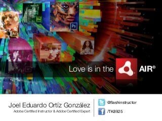 Love is in the                     AIR®



                                                     @ﬂashinstructor
Joel Eduardo Ortíz González
 Adobe Certiﬁed Instructor & Adobe Certiﬁed Expert   /TK8925
 