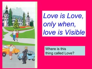 Love is Love, only when, love is Visible Where is this  thing called Love? 