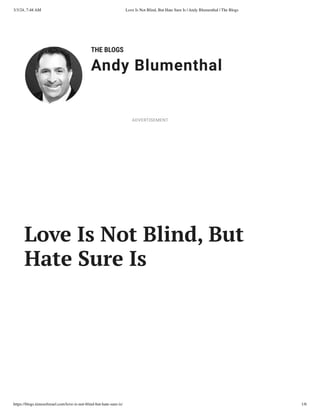 3/3/24, 7:48 AM Love Is Not Blind, But Hate Sure Is | Andy Blumenthal | The Blogs
https://blogs.timesofisrael.com/love-is-not-blind-but-hate-sure-is/ 1/6
THE BLOGS
Andy Blumenthal
Leadership With Heart
Love Is Not Blind, But
Hate Sure Is
ADVERTISEMENT
 