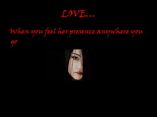 LOVE…<br />When you feel her presence anywhere you<br /> go<br />